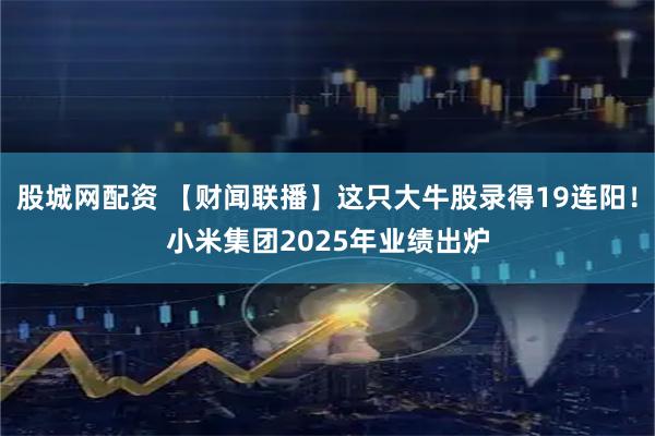 股城网配资 【财闻联播】这只大牛股录得19连阳！小米集团2025年业绩出炉