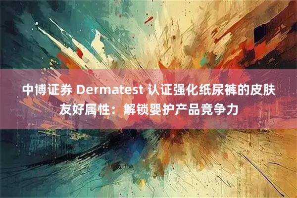 中博证券 Dermatest 认证强化纸尿裤的皮肤友好属性：解锁婴护产品竞争力