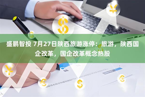盛鹏智投 7月27日陕西旅游涨停：旅游，陕西国企改革，国企改革概念热股